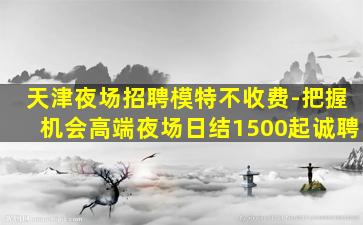 天津夜场招聘模特不收费-把握机会高端夜场日结1500起诚聘
