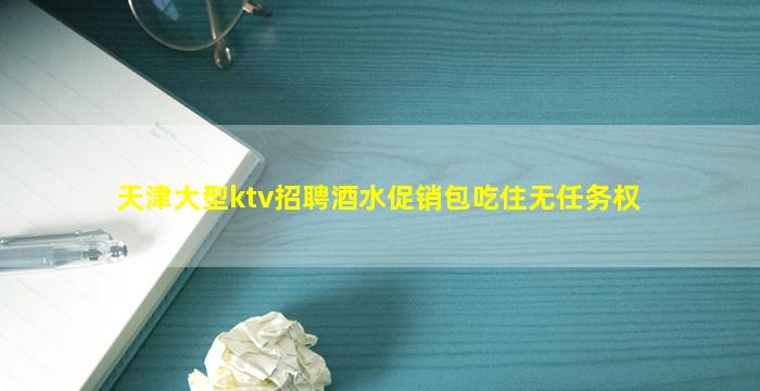 天津大型ktv招聘酒水促销包吃住无任务权